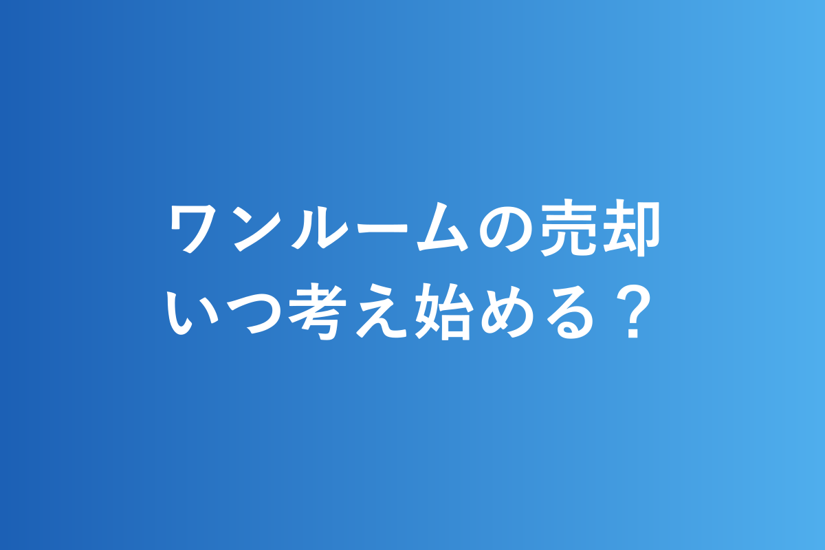 ワンルームの売却。いつ考え始める？